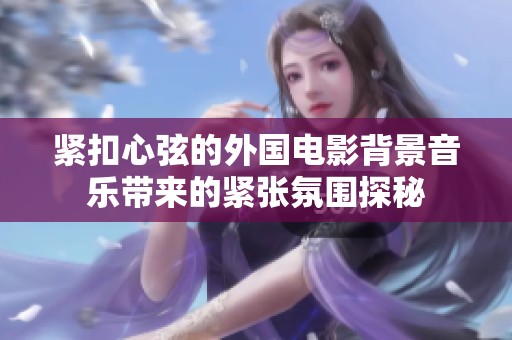 緊扣心弦的外國(guó)電影背景音樂(lè)帶來(lái)的緊張氛圍探秘