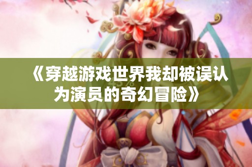 《穿越游戲世界我卻被誤認(rèn)為演員的奇幻冒險(xiǎn)》