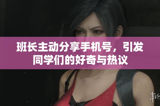 班長(zhǎng)主動(dòng)分享手機(jī)號(hào)，引發(fā)同學(xué)們的好奇與熱議