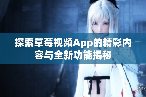 探索草莓視頻App的精彩內(nèi)容與全新功能揭秘