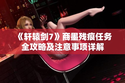 《軒轅劍7》商墨殘痕任務(wù)全攻略及注意事項(xiàng)詳解