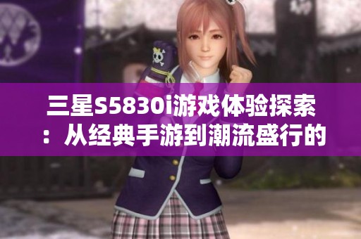 三星S5830i游戲體驗(yàn)探索：從經(jīng)典手游到潮流盛行的全新轉(zhuǎn)變