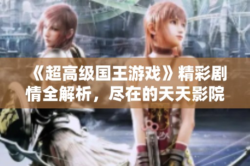 《超高級(jí)國(guó)王游戲》精彩劇情全解析，盡在的天天影院在線觀看！