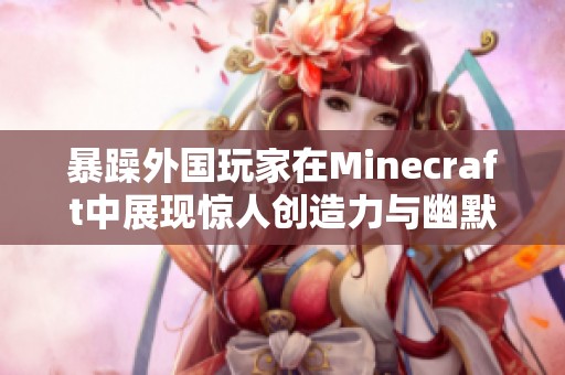 暴躁外國(guó)玩家在Minecraft中展現(xiàn)驚人創(chuàng)造力與幽默感