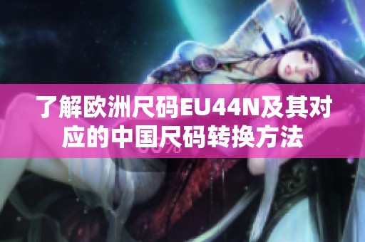 了解歐洲尺碼EU44N及其對(duì)應(yīng)的中國(guó)尺碼轉(zhuǎn)換方法