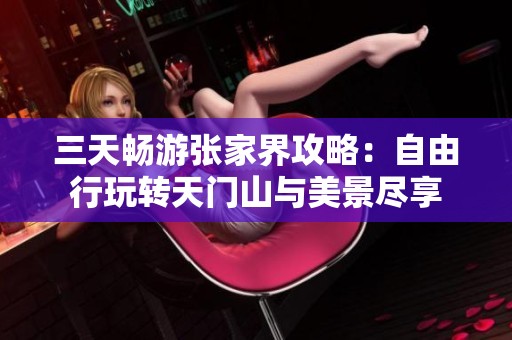 三天暢游張家界攻略：自由行玩轉(zhuǎn)天門山與美景盡享