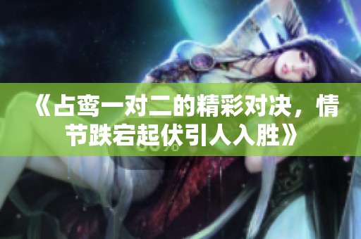 《占鸞一對二的精彩對決，情節(jié)跌宕起伏引人入勝》