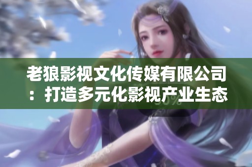 老狼影視文化傳媒有限公司：打造多元化影視產(chǎn)業(yè)生態(tài)新模式
