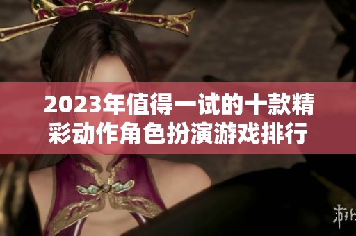 2023年值得一試的十款精彩動(dòng)作角色扮演游戲排行