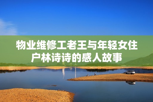 物業(yè)維修工老王與年輕女住戶林詩(shī)詩(shī)的感人故事