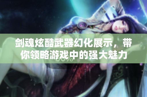 劍魂炫酷武器幻化展示，帶你領(lǐng)略游戲中的強(qiáng)大魅力