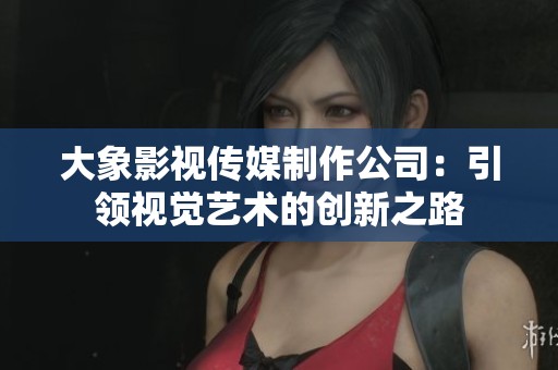 大象影視傳媒制作公司：引領(lǐng)視覺藝術(shù)的創(chuàng)新之路