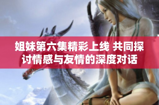 姐妹第六集精彩上線 共同探討情感與友情的深度對話