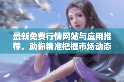 最新免費(fèi)行情網(wǎng)站與應(yīng)用推薦，助你精準(zhǔn)把握市場(chǎng)動(dòng)態(tài)