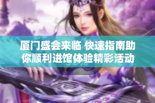 廈門盛會(huì)來臨 快速指南助你順利進(jìn)館體驗(yàn)精彩活動(dòng)
