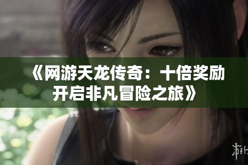 《網(wǎng)游天龍傳奇：十倍獎(jiǎng)勵(lì)開(kāi)啟非凡冒險(xiǎn)之旅》