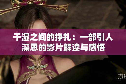 干濕之間的掙扎：一部引人深思的影片解讀與感悟