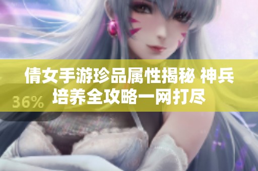 倩女手游珍品屬性揭秘 神兵培養(yǎng)全攻略一網(wǎng)打盡