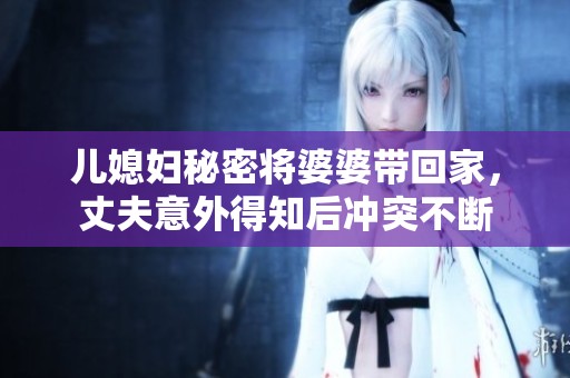 兒媳婦秘密將婆婆帶回家，丈夫意外得知后沖突不斷