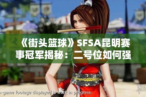 《街頭籃球》SFSA昆明賽事冠軍揭秘：二號位如何強化單防與搶板能力