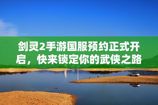 劍靈2手游國服預(yù)約正式開啟，快來鎖定你的武俠之路！