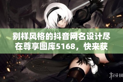 別樣風(fēng)格的抖音網(wǎng)名設(shè)計(jì)盡在尊享圖庫5168，快來獲取靈感吧