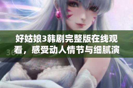 好姑娘3韓劇完整版在線觀看，感受動(dòng)人情節(jié)與細(xì)膩演繹