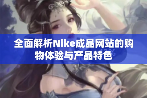 全面解析Nike成品網(wǎng)站的購(gòu)物體驗(yàn)與產(chǎn)品特色