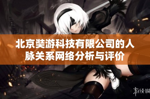 北京奘游科技有限公司的人脈關(guān)系網(wǎng)絡(luò)分析與評(píng)價(jià) 北京奘游科技有限公司的人脈關(guān)系網(wǎng)絡(luò)分析與評(píng)價(jià)