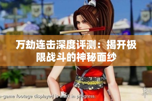 萬(wàn)劫連擊深度評(píng)測(cè):揭開(kāi)極限戰(zhàn)斗的神秘面紗 萬(wàn)劫連擊深度評(píng)測(cè):揭開(kāi)極限戰(zhàn)斗的神秘面紗