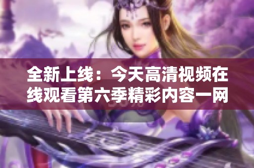 全新上線：今天高清視頻在線觀看第六季精彩內(nèi)容一網(wǎng)打盡