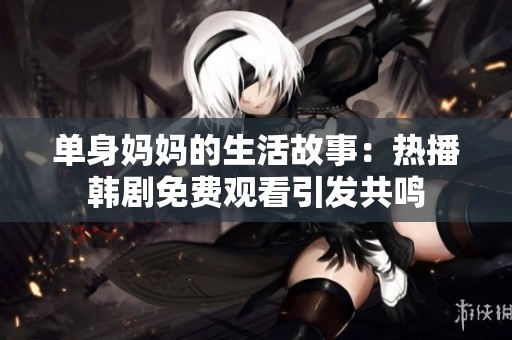 單身媽媽的生活故事：熱播韓劇免費(fèi)觀看引發(fā)共鳴