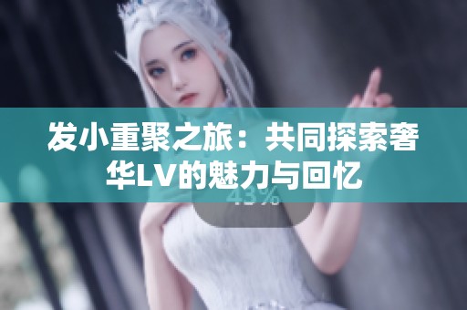 發(fā)小重聚之旅：共同探索奢華LV的魅力與回憶