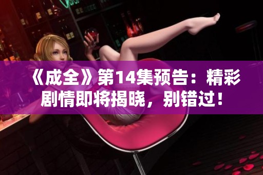 《成全》第14集預(yù)告：精彩劇情即將揭曉，別錯(cuò)過！