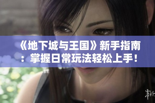 《地下城與王國》新手指南：掌握日常玩法輕松上手！