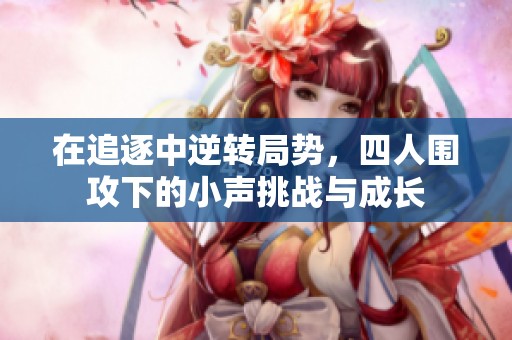 在追逐中逆轉(zhuǎn)局勢，四人圍攻下的小聲挑戰(zhàn)與成長