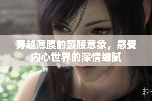 穿越薄膜的頸腰意象，感受內(nèi)心世界的深情細(xì)膩