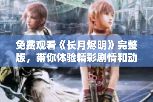 免費觀看《長月燼明》完整版，帶你體驗精彩劇情和動人故事