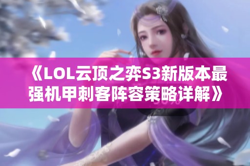 《LOL云頂之弈S3新版本最強機甲刺客陣容策略詳解》 《LOL云頂之弈S3新版本最強機甲刺客陣容策略詳解》