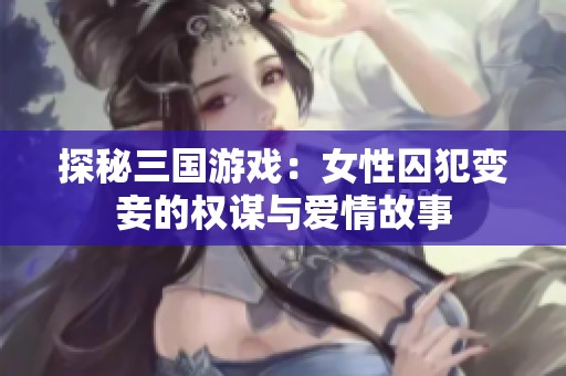 探秘三國游戲：女性囚犯變妾的權(quán)謀與愛情故事