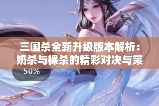 三國殺全新升級版本解析：奶殺與裸殺的精彩對決與策略選擇