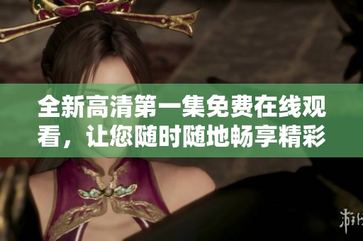 全新高清第一集免費(fèi)在線觀看，讓您隨時(shí)隨地暢享精彩內(nèi)容