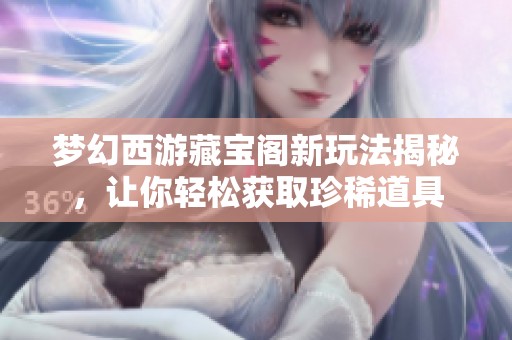 夢幻西游藏寶閣新玩法揭秘，讓你輕松獲取珍稀道具