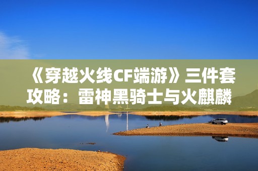 《穿越火線CF端游》三件套攻略：雷神黑騎士與火麒麟皮膚詳解