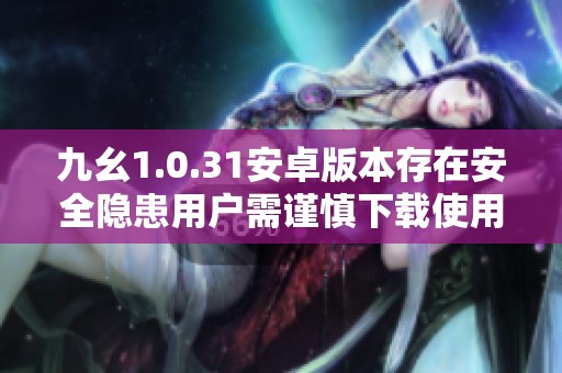 九幺1.0.31安卓版本存在安全隱患用戶需謹慎下載使用