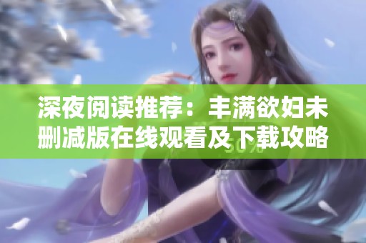 深夜閱讀推薦：豐滿欲婦未刪減版在線觀看及下載攻略