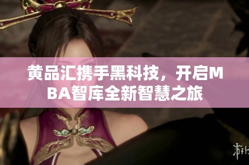 黃品匯攜手黑科技，開(kāi)啟MBA智庫(kù)全新智慧之旅