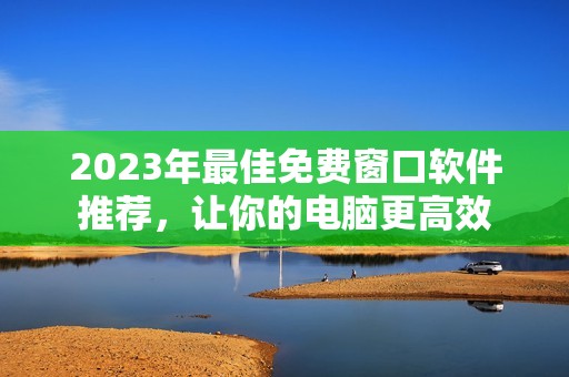 2023年最佳免費(fèi)窗口軟件推薦，讓你的電腦更高效