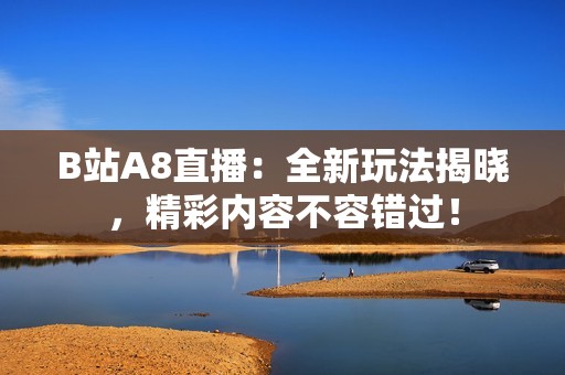 B站A8直播：全新玩法揭曉，精彩內容不容錯過！