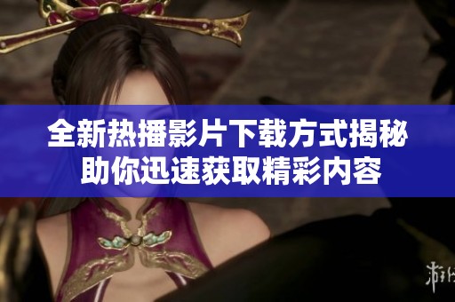 全新熱播影片下載方式揭秘 助你迅速獲取精彩內容